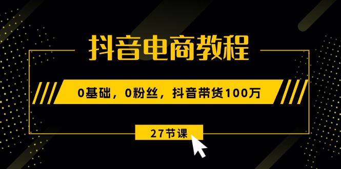 (10949期)抖音电商教程:0基础,0粉丝,抖音带货100万(27节视频课)-九才资源网
