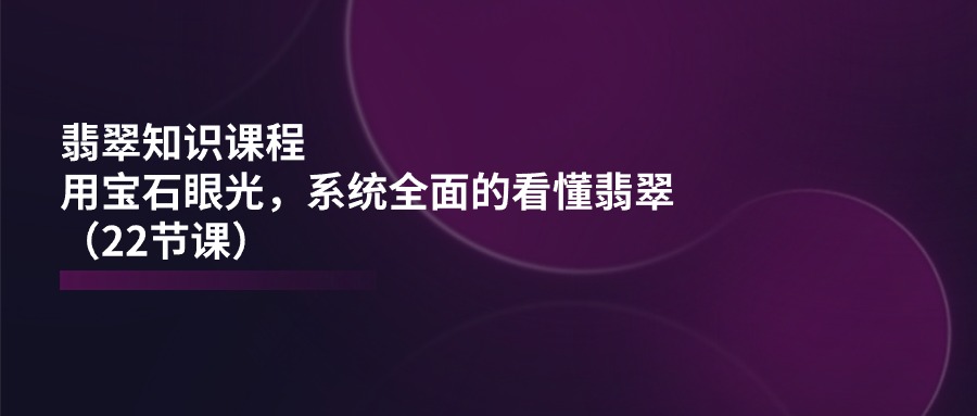 (11239期)翡翠知识课程,用宝石眼光,系统全面的看懂翡翠(22节课)-九才资源网