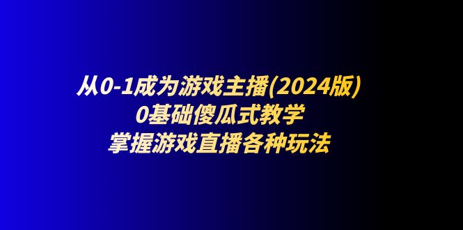 从0-1成为游戏主播(2024版):0基础傻瓜式教学,掌握游戏直播各种玩法-九才资源网