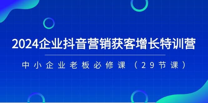 (11349期)2024企业抖音-营销获客增长特训营,中小企业老板必修课(29节课)-九才资源网