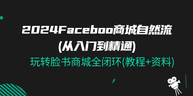 (11368期)2024Faceboo 商城自然流(从入门到精通),玩转脸书商城全闭环(教程+资料)-九才资源网