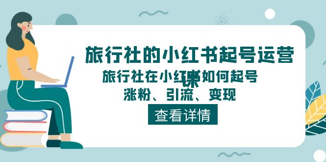 (11419期)旅行社的小红书起号运营课,旅行社在小红书如何起号、涨粉、引流、变现-九才资源网