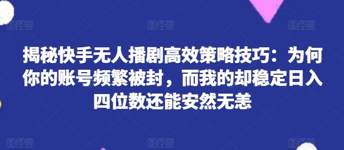揭秘快手无人播剧高效策略技巧:为何你的账号频繁被封,而我的却稳定日入四位数还能安然无恙【揭秘】-九才资源网