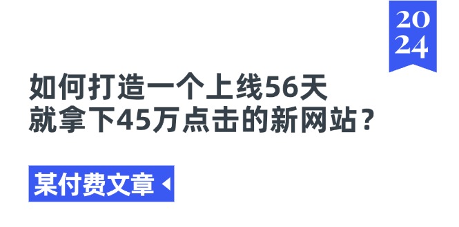 (11420期)某付费文章《如何打造一个上线56天就拿下45万点击的新网站?》-九才资源网