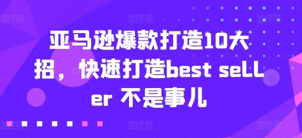 亚马逊爆款打造10大招,快速打造best seller 不是事儿-九才资源网