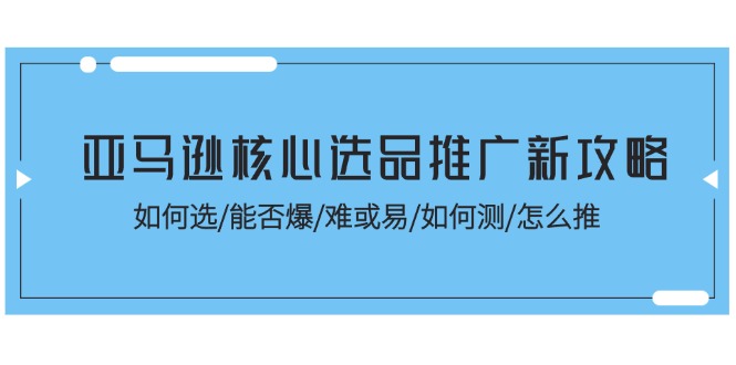 (11434期)亚马逊核心选品推广新攻略!如何选/能否爆/难或易/如何测/怎么推-九才资源网