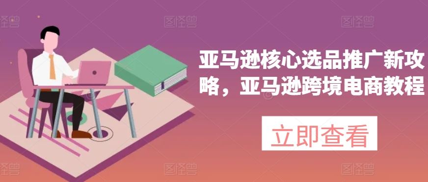 亚马逊核心选品推广新攻略,亚马逊跨境电商教程-九才资源网