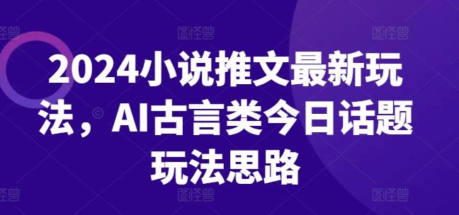 2024小说推文最新玩法,AI古言类今日话题玩法思路