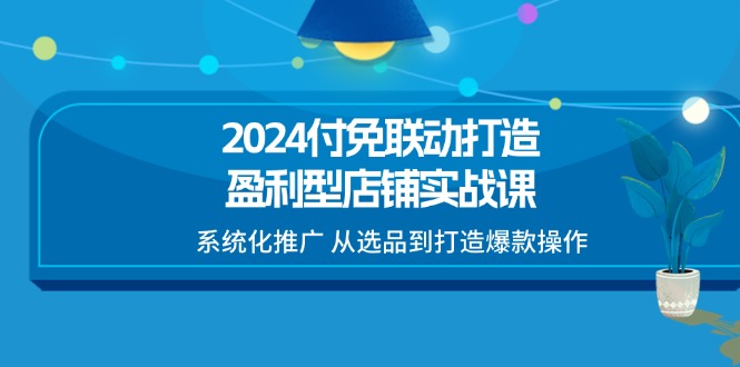 (11458期)2024付免联动-打造盈利型店铺实战课,系统化推广 从选品到打造爆款操作-九才资源网