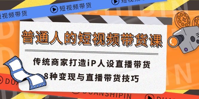 (11498期)普通人的短视频带货课 传统商家打造iP人设直播带货 8种变现与直播带货技巧-九才资源网