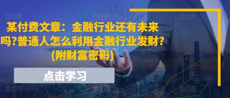 某付费文章:金融行业还有未来吗?普通人怎么利用金融行业发财?(附财富密码)-九才资源网