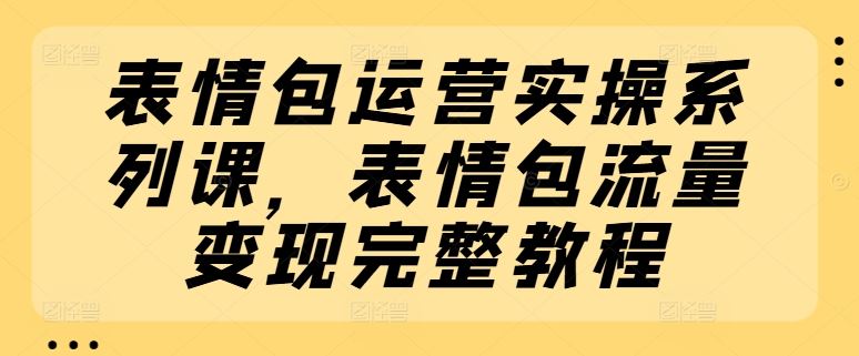 表情包运营实操系列课,表情包流量变现完整教程-九才资源网