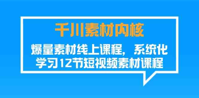 千川素材内核,爆量素材线上课程,系统化学习短视频素材(12节)-九才资源网