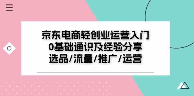 京东电商轻创业运营入门0基础通识及经验分享:选品/流量/推广/运营-九才资源网