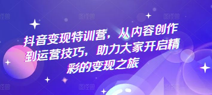 抖音变现特训营,从内容创作到运营技巧,助力大家开启精彩的变现之旅-九才资源网