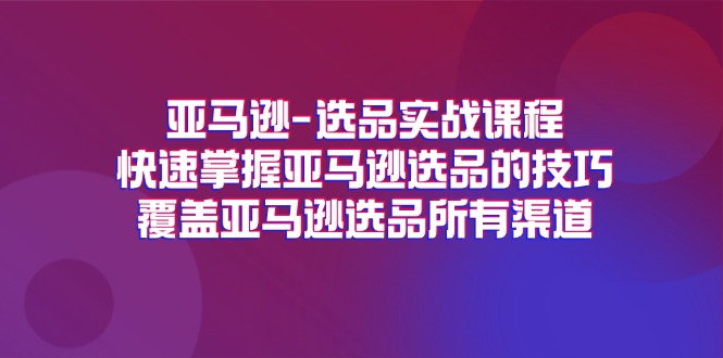 (11620期)亚马逊-选品实战课程,快速掌握亚马逊选品的技巧,覆盖亚马逊选品所有渠道-九才资源网