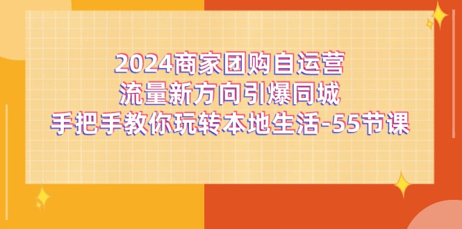 (11655期)2024商家团购-自运营流量新方向引爆同城,手把手教你玩转本地生活-55节课-九才资源网