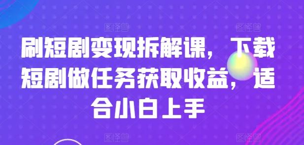 刷短剧变现拆解课,下载短剧做任务获取收益,适合小白上手-九才资源网