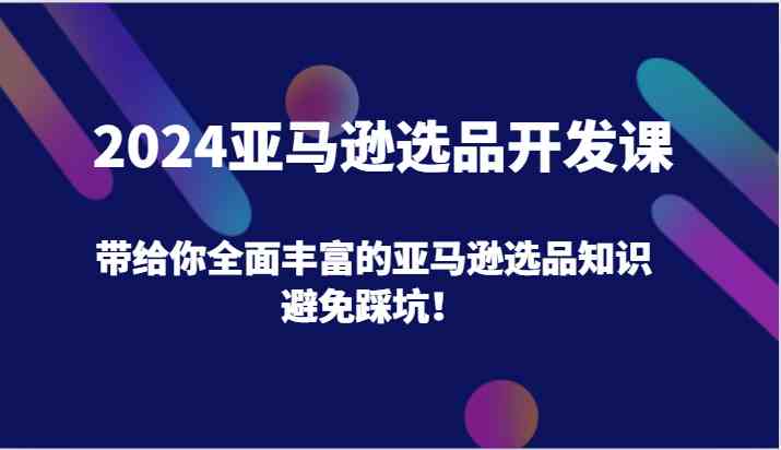 2024亚马逊选品开发课,带给你全面丰富的亚马逊选品知识,避免踩坑!-九才资源网