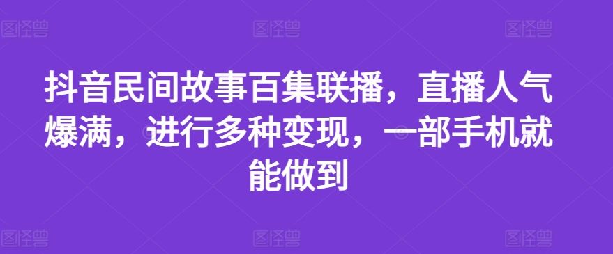 抖音民间故事百集联播,直播人气爆满,进行多种变现,一部手机就能做到【揭秘】-九才资源网