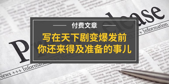 公众号付费文章《写在天下剧变爆发前,你还来得及准备的事儿》-九才资源网