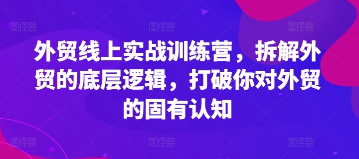 外贸线上实战训练营,拆解外贸的底层逻辑,打破你对外贸的固有认知-九才资源网