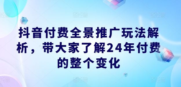 抖音付费全景推广玩法解析,带大家了解24年付费的整个变化-九才资源网