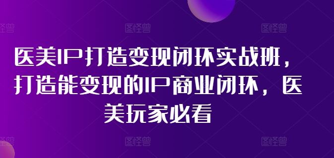 医美IP打造变现闭环实战班,打造能变现的IP商业闭环,医美玩家必看!-九才资源网