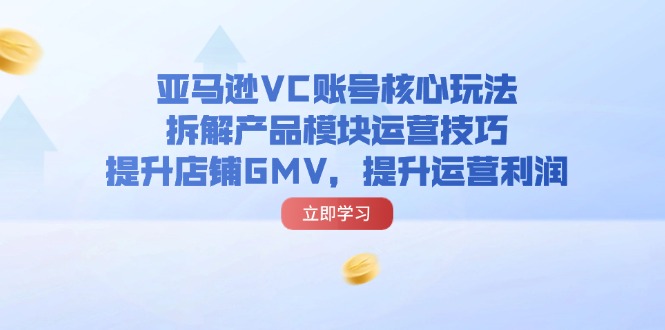 (11848期)亚马逊VC账号核心玩法,拆解产品模块运营技巧,提升店铺GMV,提升运营利润-九才资源网