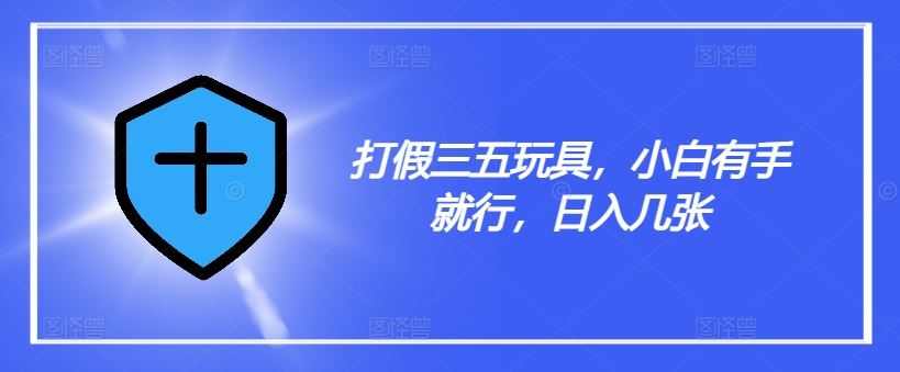 打假三五玩具,小白有手就行,日入几张【仅揭秘】-九才资源网