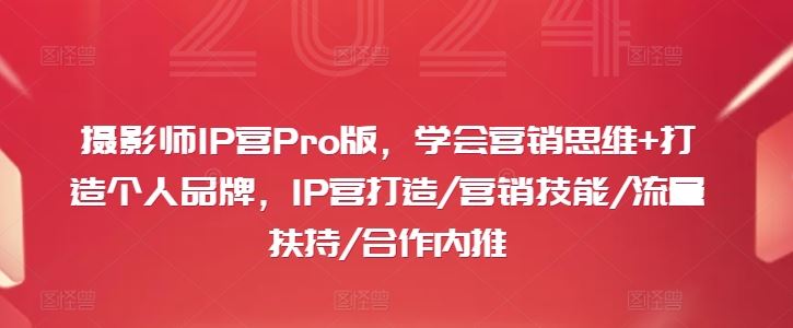 摄影师IP营Pro版,学会营销思维+打造个人品牌,IP营打造/营销技能/流量扶持/合作内推-九才资源网