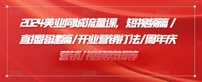 2024美业同城流量课,短视频篇 /直播搭建篇/开业营销打法/周年庆营销/视频剪辑等-九才资源网