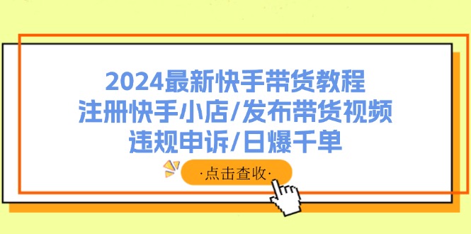 (11938期)2024最新快手带货教程:注册快手小店/发布带货视频/违规申诉/日爆千单-九才资源网