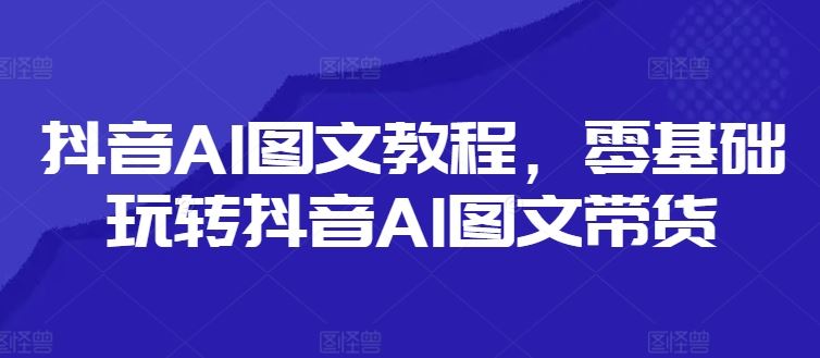 抖音AI图文教程,零基础玩转抖音AI图文带货