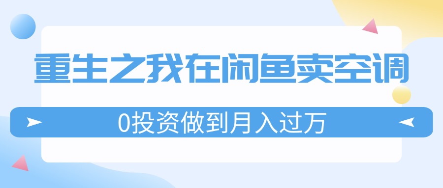 (11962期)重生之我在闲鱼卖空调,0投资做到月入过万,迎娶白富美,走上人生巅峰-九才资源网