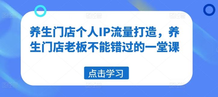 养生门店个人IP流量打造,养生门店老板不能错过的一堂课-九才资源网