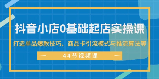 (11977期)抖音小店0基础起店实操课,打造单品爆款技巧、商品卡引流模式与推流算法等-九才资源网