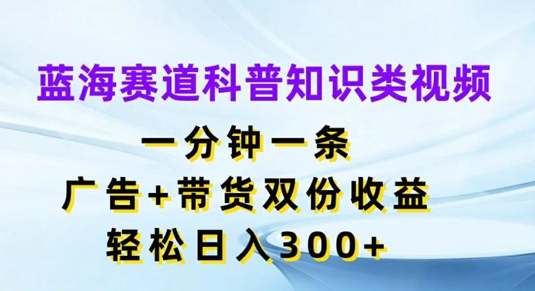 蓝海赛道科普知识类视频,一分钟一条,广告+带货双份收益,轻松日入300+【揭秘】-九才资源网