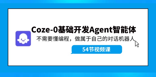 (11990期)Coze-0基础开发 Agent智能体教程:不需要懂编程,做属于自己的对话机器人-九才资源网