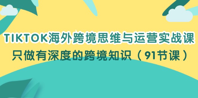 (12010期)TIKTOK海外跨境思维与运营实战课,只做有深度的跨境知识(91节课)-九才资源网