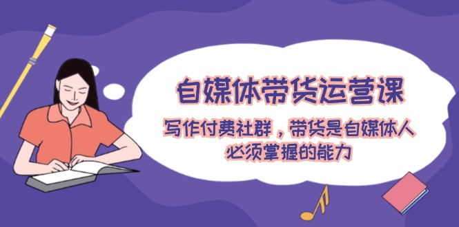 (12043期)自媒体带货运营课:写作付费社群,带货是自媒体人必须掌握的能力-九才资源网