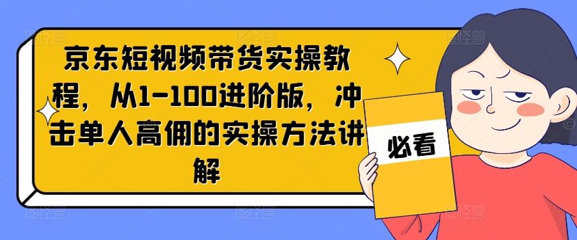 京东短视频带货实操教程,从1-100进阶版,冲击单人高佣的实操方法讲解-九才资源网