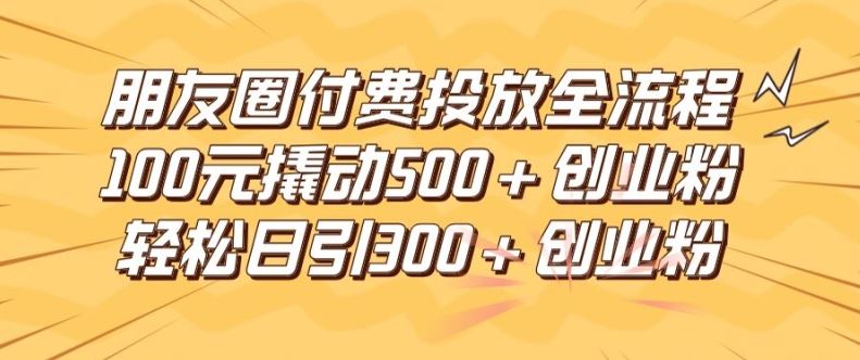 朋友圈高效付费投放全流程,100元撬动500+创业粉,日引流300加精准创业粉【揭秘】-九才资源网