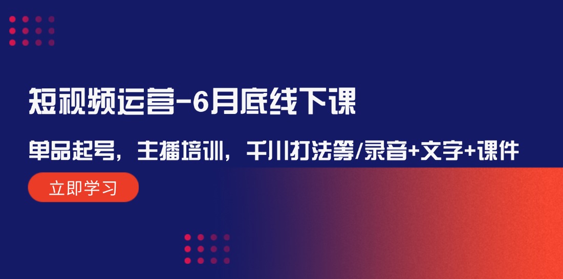 短视频运营6月底线下课:单品起号,主播培训,千川打法等/录音+文字+课件-九才资源网