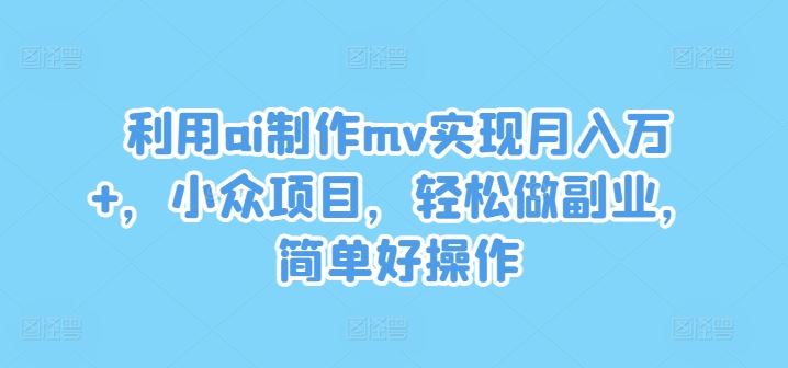 利用ai制作mv实现月入万+,小众项目,轻松做副业,简单好操作【揭秘】-九才资源网