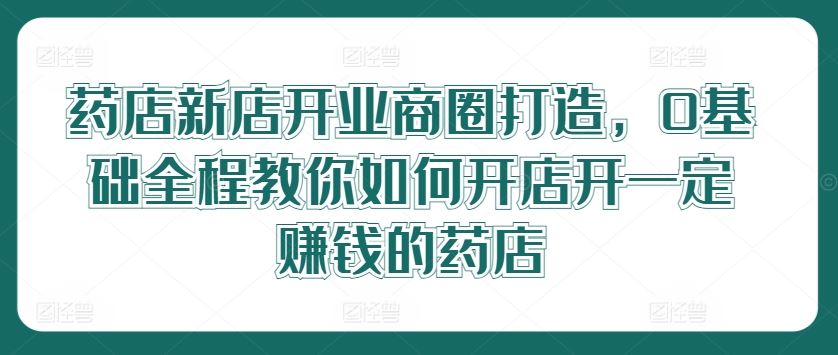 药店新店开业商圈打造,0基础全程教你如何开店开一定赚钱的药店-九才资源网