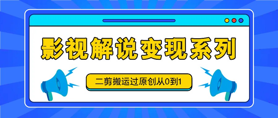 影视解说变现系列,二剪搬运过原创从0到1,喂饭式教程-九才资源网