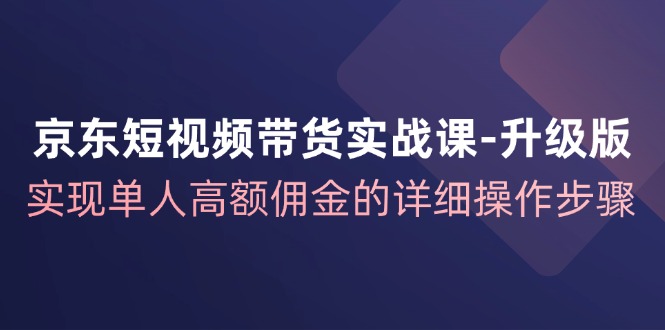 (12167期)京东-短视频带货实战课-升级版,实现单人高额佣金的详细操作步骤-九才资源网