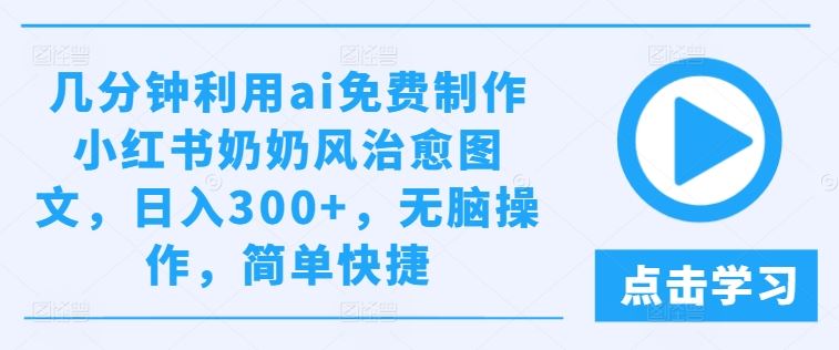 几分钟利用ai免费制作小红书奶奶风治愈图文,日入300+,无脑操作,简单快捷【揭秘】-九才资源网