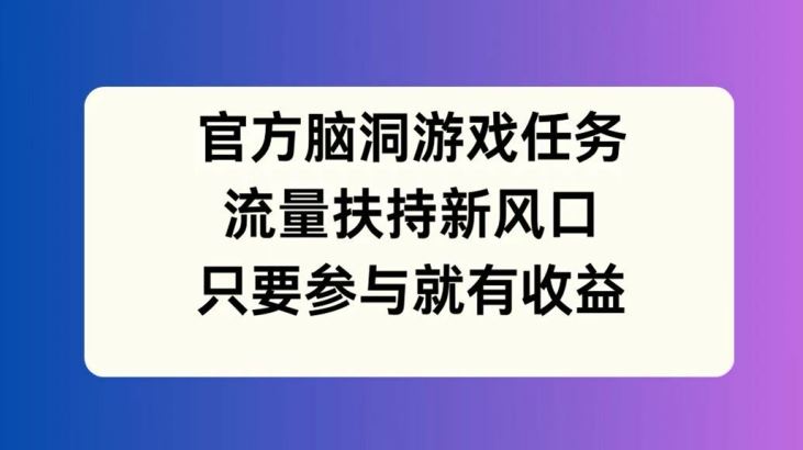 官方脑洞游戏任务,流量扶持新风口,只要参与就有收益【揭秘】-九才资源网